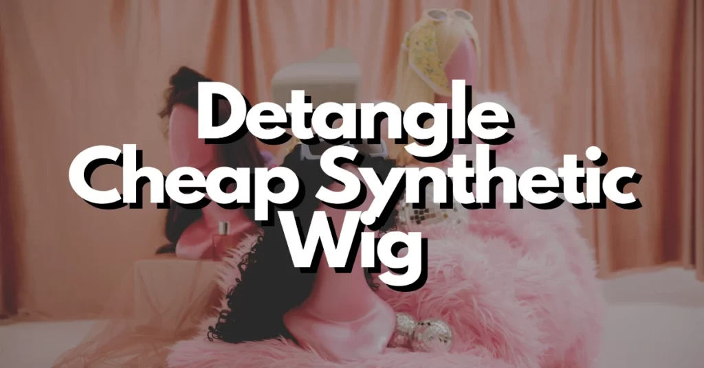 how to detangle a cheap synthetic wig